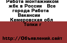 Работа монтажником жбк в России - Все города Работа » Вакансии   . Кемеровская обл.,Топки г.